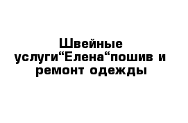 Швейные услуги“Елена“пошив и ремонт одежды